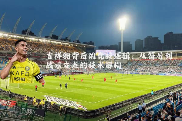 吉祥物背后的竞技逻辑:从符号到战术支点的技术解构