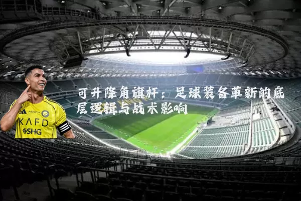 可升降角旗杆：足球装备革新的底层逻辑与战术影响