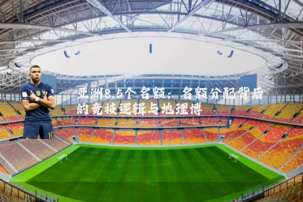 亚洲8.5个名额：名额分配背后的竞技逻辑与地理博弈