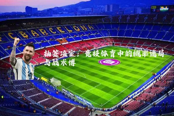 抽签决定：竞技体育中的概率迷局与战术博弈