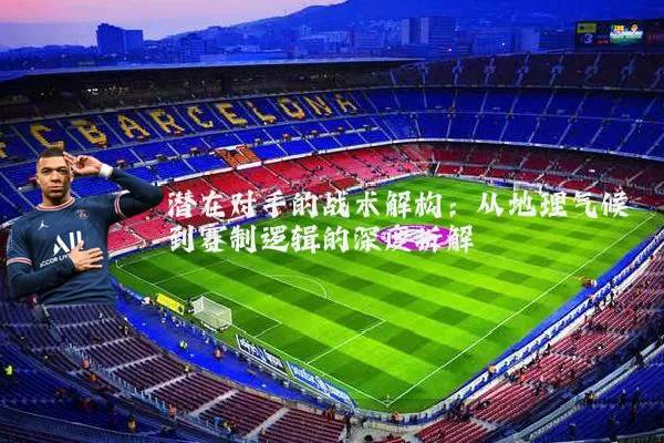 潜在对手的战术解构：从地理气候到赛制逻辑的深度拆解