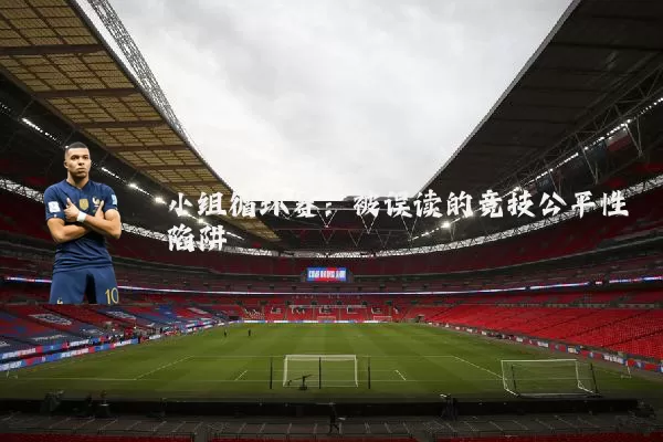 小组循环赛：被误读的竞技公平性陷阱