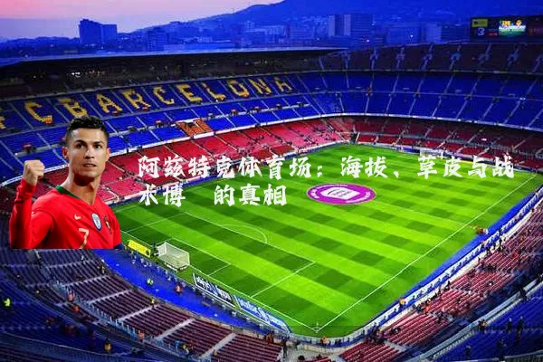 阿兹特克体育场:海拔、草皮与战术博弈的真相