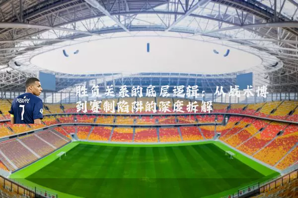 胜负关系的底层逻辑:从战术博弈到赛制陷阱的深度拆解