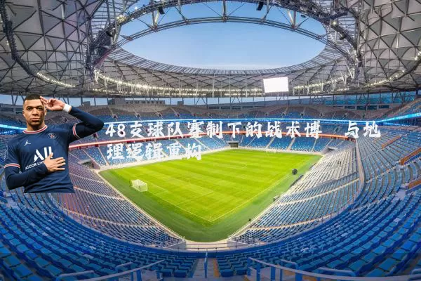 48支球队赛制下的战术博弈与地理逻辑重构