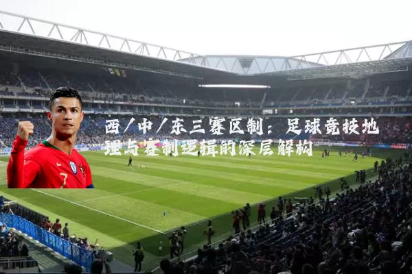 西/中/东三赛区制:足球竞技地理与赛制逻辑的深层解构