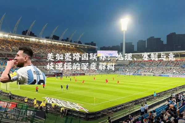 美加墨跨国联办:地理、赛制与竞技逻辑的深度解构